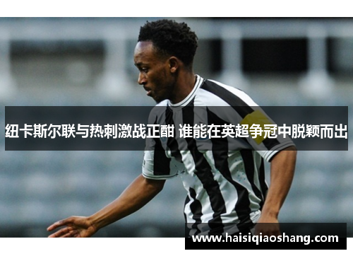 纽卡斯尔联与热刺激战正酣 谁能在英超争冠中脱颖而出