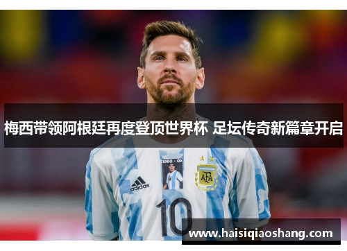 梅西带领阿根廷再度登顶世界杯 足坛传奇新篇章开启