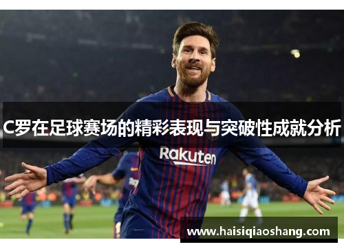 C罗在足球赛场的精彩表现与突破性成就分析