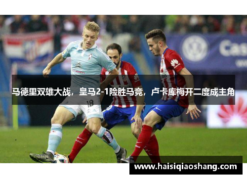 马德里双雄大战，皇马2-1险胜马竞，卢卡库梅开二度成主角