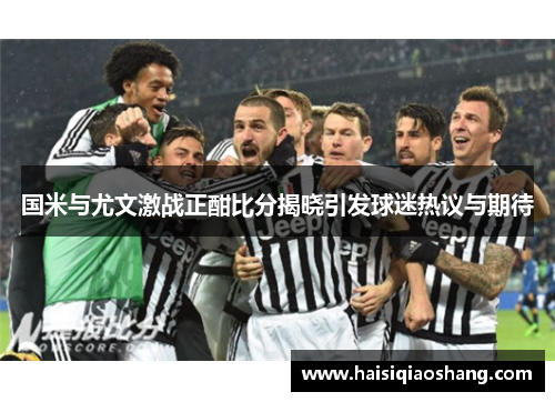 国米与尤文激战正酣比分揭晓引发球迷热议与期待