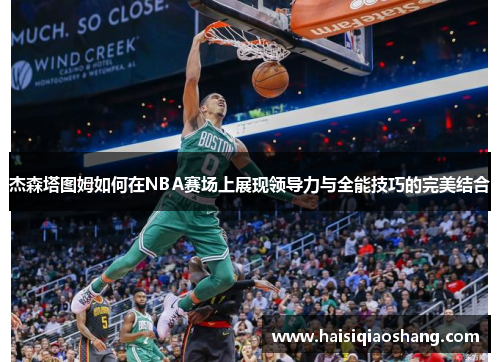 杰森塔图姆如何在NBA赛场上展现领导力与全能技巧的完美结合