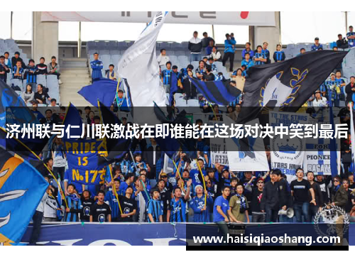 济州联与仁川联激战在即谁能在这场对决中笑到最后