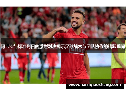 阿卡沙与标准列日的激烈对决揭示足球战术与团队协作的精彩瞬间