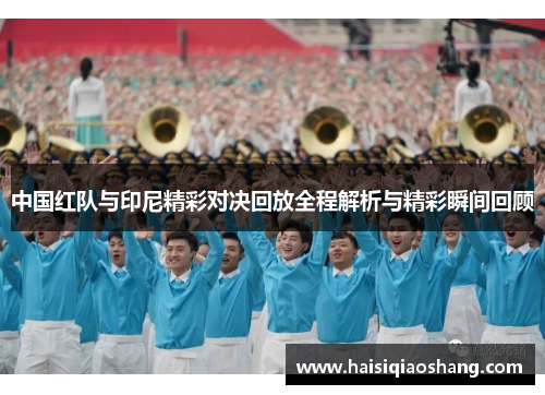 中国红队与印尼精彩对决回放全程解析与精彩瞬间回顾
