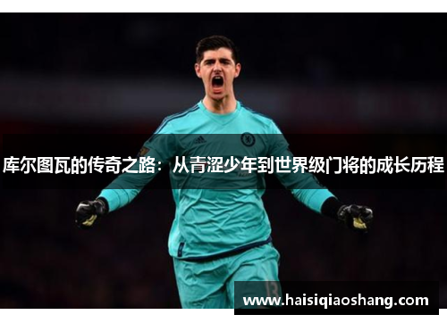 库尔图瓦的传奇之路：从青涩少年到世界级门将的成长历程