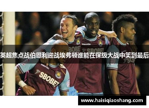 英超焦点战伯恩利迎战埃弗顿谁能在保级大战中笑到最后