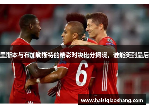 里斯本与布加勒斯特的精彩对决比分揭晓，谁能笑到最后
